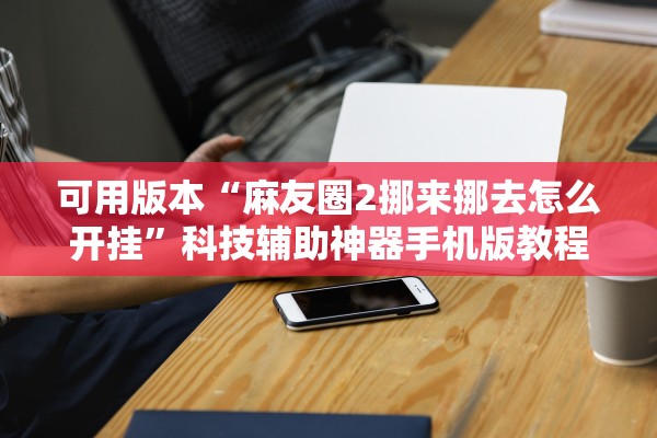 可用版本“麻友圈2挪来挪去怎么开挂”科技辅助神器手机版教程