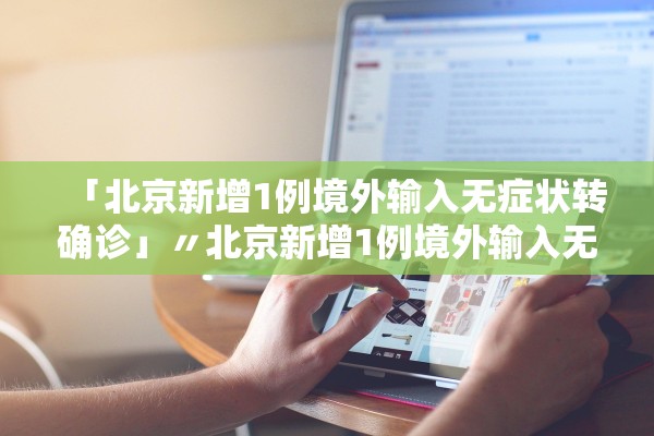 「北京新增1例境外输入无症状转确诊」〃北京新增1例境外输入无症状感染者转确诊病例