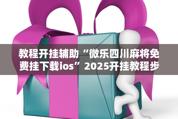 教程开挂辅助“微乐四川麻将免费挂下载ios”2025开挂教程步骤