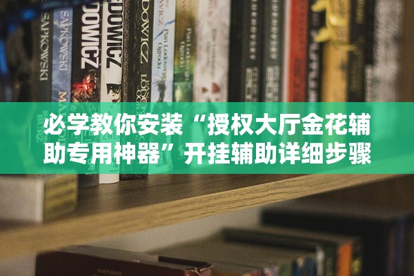 必学教你安装“授权大厅金花辅助专用神器”开挂辅助详细步骤
