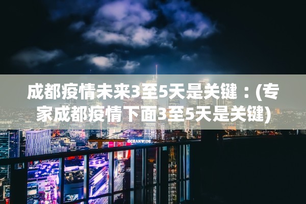 成都疫情未来3至5天是关键︰(专家成都疫情下面3至5天是关键)