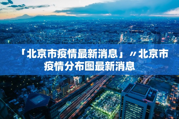 「北京市疫情最新消息」〃北京市疫情分布图最新消息