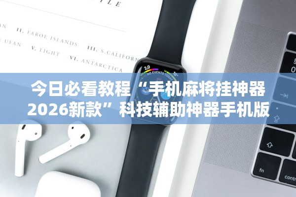 今日必看教程“手机麻将挂神器2026新款”科技辅助神器手机版教程