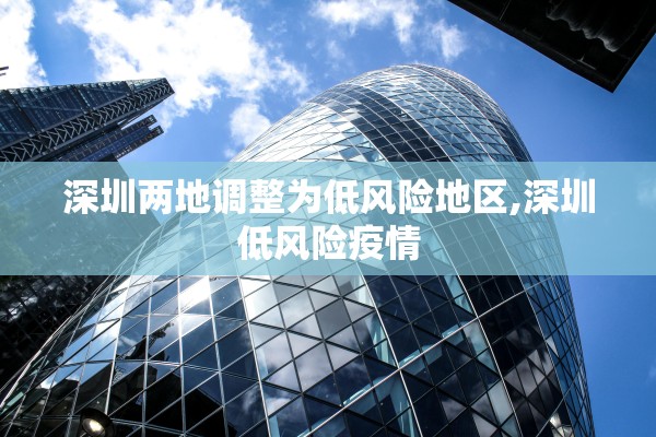 深圳两地调整为低风险地区,深圳低风险疫情