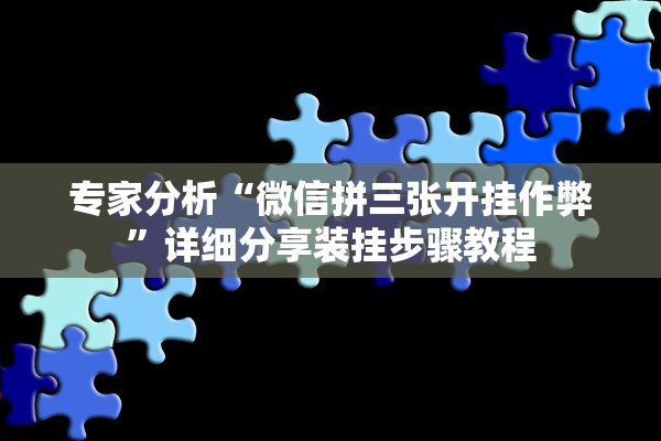 专家分析“微信拼三张开挂作弊”详细分享装挂步骤教程