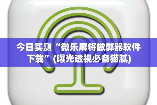 今日实测“微乐麻将做弊器软件下载”(曝光透视必备猫腻)