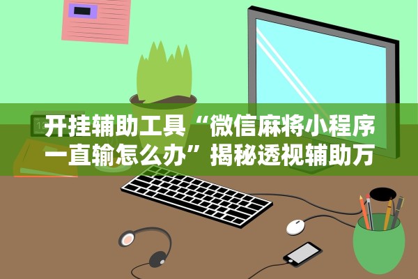 开挂辅助工具“微信麻将小程序一直输怎么办	”揭秘透视辅助万能挂用法