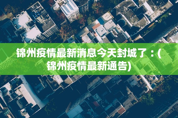 锦州疫情最新消息今天封城了︰(锦州疫情最新通告)