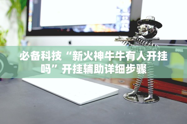 必备科技“新火神牛牛有人开挂吗	”开挂辅助详细步骤