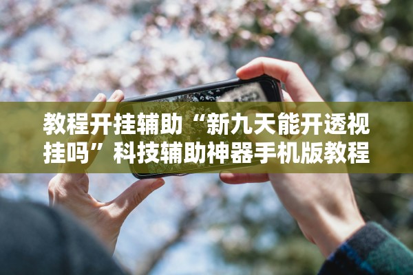 教程开挂辅助“新九天能开透视挂吗”科技辅助神器手机版教程