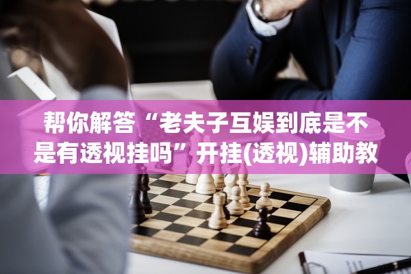 帮你解答“老夫子互娱到底是不是有透视挂吗	”开挂(透视)辅助教程