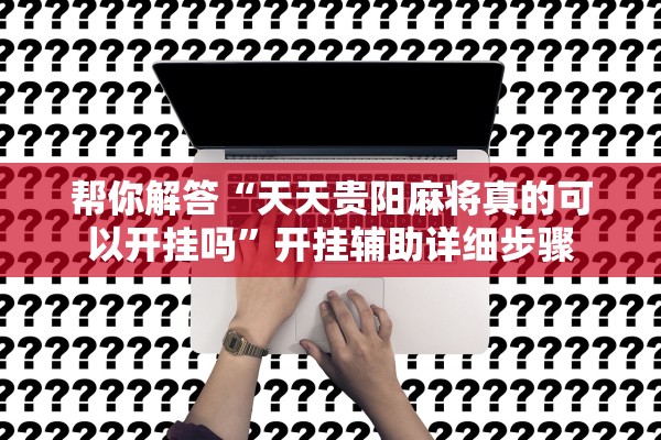 帮你解答“天天贵阳麻将真的可以开挂吗”开挂辅助详细步骤