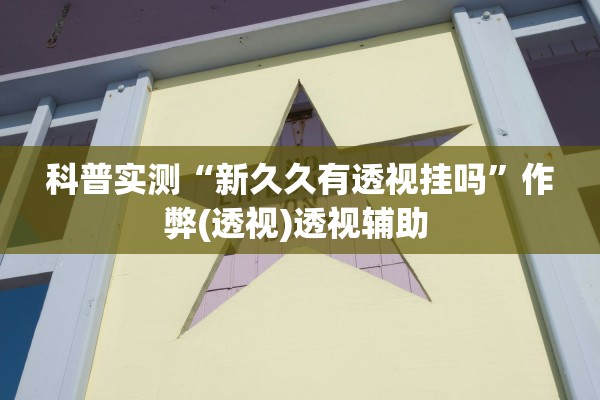 科普实测“新久久有透视挂吗”作弊(透视)透视辅助 