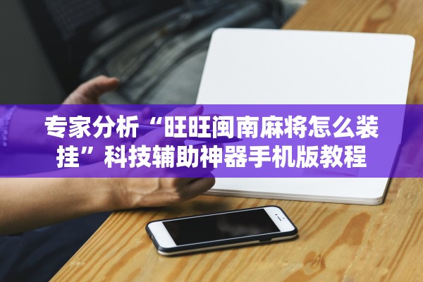 专家分析“旺旺闽南麻将怎么装挂”科技辅助神器手机版教程