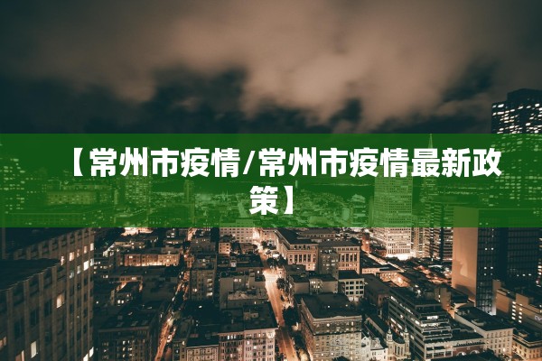 【常州市疫情/常州市疫情最新政策】