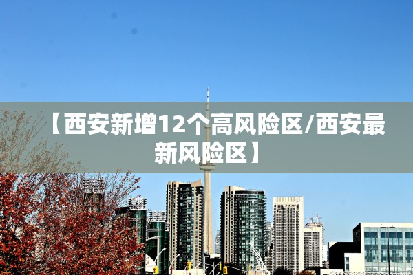 【西安新增12个高风险区/西安最新风险区】