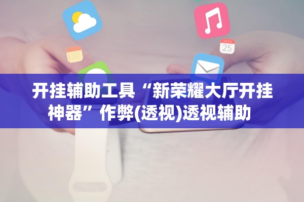 开挂辅助工具“新荣耀大厅开挂神器	”作弊(透视)透视辅助 