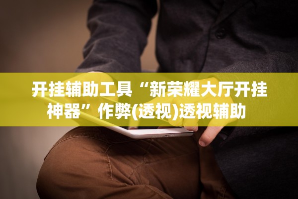 开挂辅助工具“新荣耀大厅开挂神器”作弊(透视)透视辅助 