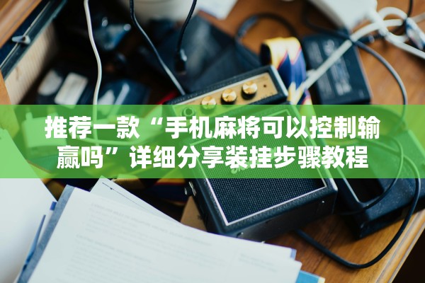 推荐一款“手机麻将可以控制输赢吗”详细分享装挂步骤教程