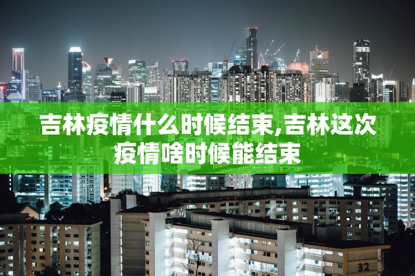 吉林疫情什么时候结束,吉林这次疫情啥时候能结束