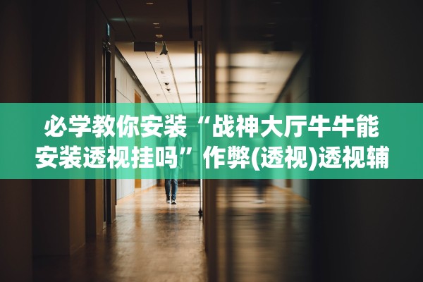 必学教你安装“战神大厅牛牛能安装透视挂吗”作弊(透视)透视辅助 