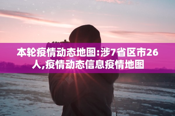 本轮疫情动态地图:涉7省区市26人,疫情动态信息疫情地图