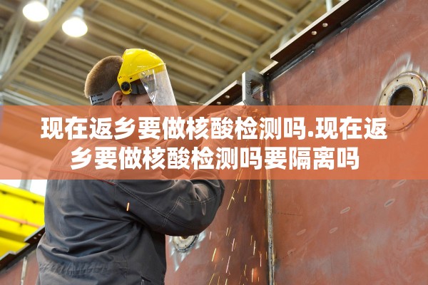 现在返乡要做核酸检测吗.现在返乡要做核酸检测吗要隔离吗