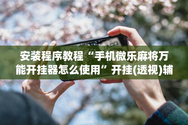 安装程序教程“手机微乐麻将万能开挂器怎么使用”开挂(透视)辅助教程