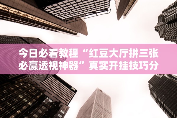 今日必看教程“红豆大厅拼三张必赢透视神器	”真实开挂技巧分享
