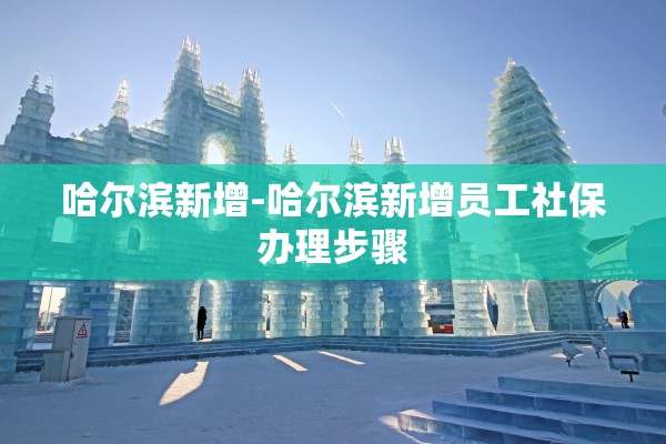 哈尔滨新增-哈尔滨新增员工社保办理步骤