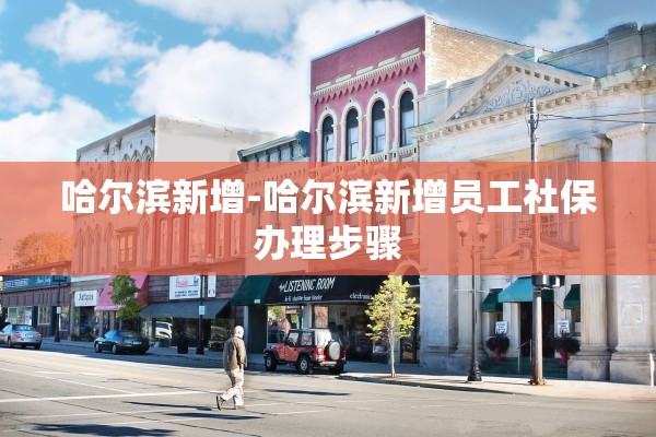 哈尔滨新增-哈尔滨新增员工社保办理步骤