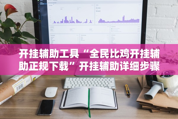 开挂辅助工具“全民比鸡开挂辅助正规下载	”开挂辅助详细步骤