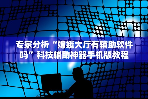 专家分析“嫦娥大厅有辅助软件吗	”科技辅助神器手机版教程