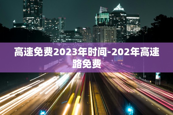 高速免费2023年时间-202年高速路免费