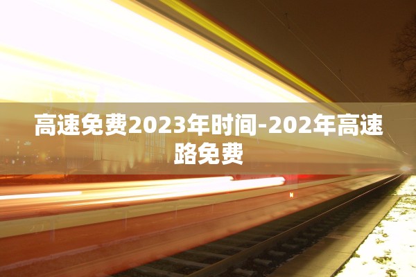 高速免费2023年时间-202年高速路免费