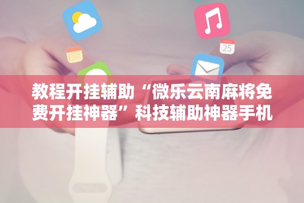 教程开挂辅助“微乐云南麻将免费开挂神器”科技辅助神器手机版教程