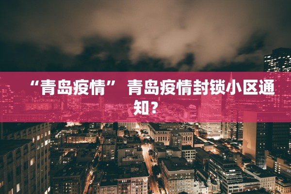 “青岛疫情” 青岛疫情封锁小区通知？