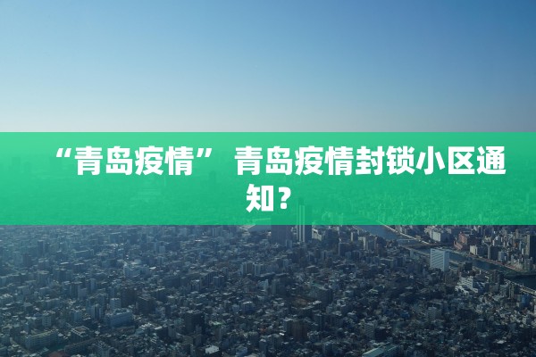 “青岛疫情” 青岛疫情封锁小区通知？