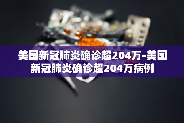 美国新冠肺炎确诊超204万-美国新冠肺炎确诊超204万病例