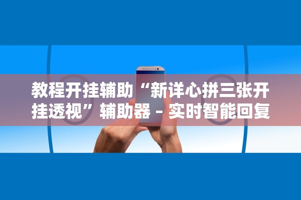 教程开挂辅助“新详心拼三张开挂透视	”辅助器 – 实时智能回复