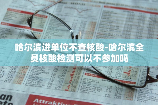 哈尔滨进单位不查核酸-哈尔滨全员核酸检测可以不参加吗