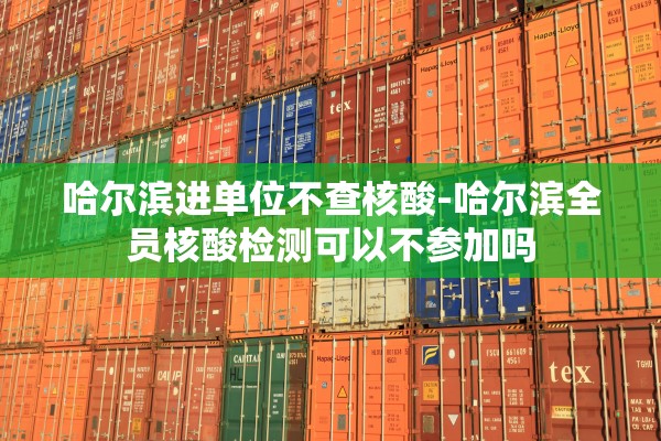 哈尔滨进单位不查核酸-哈尔滨全员核酸检测可以不参加吗