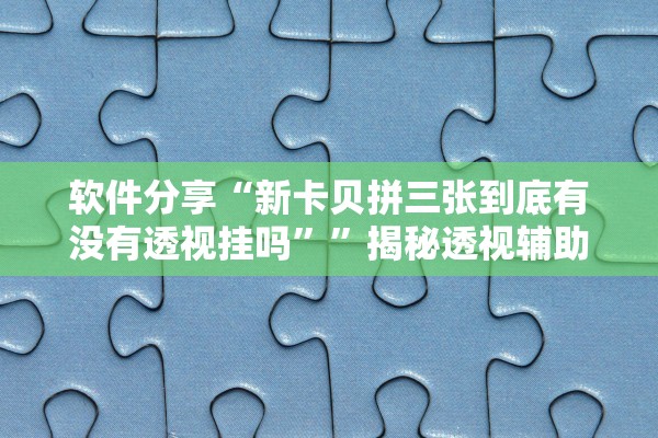 软件分享“新卡贝拼三张到底有没有透视挂吗””揭秘透视辅助万能挂用法