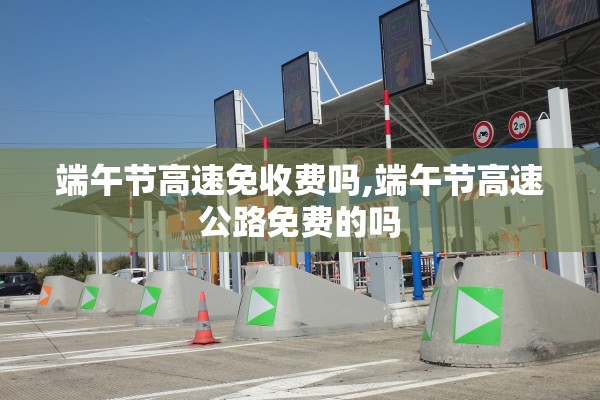 端午节高速免收费吗,端午节高速公路免费的吗