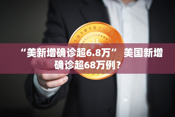 “美新增确诊超6.8万” 美国新增确诊超68万例？