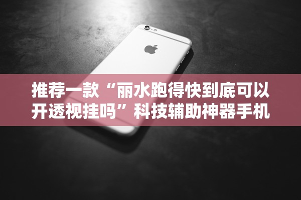 推荐一款“丽水跑得快到底可以开透视挂吗”科技辅助神器手机版教程