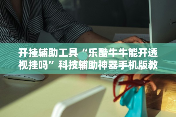开挂辅助工具“乐酷牛牛能开透视挂吗”科技辅助神器手机版教程