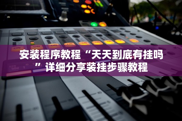 安装程序教程“天天到底有挂吗”详细分享装挂步骤教程