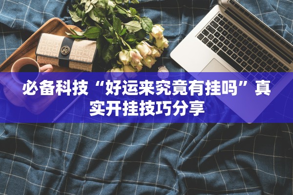 必备科技“好运来究竟有挂吗	”真实开挂技巧分享