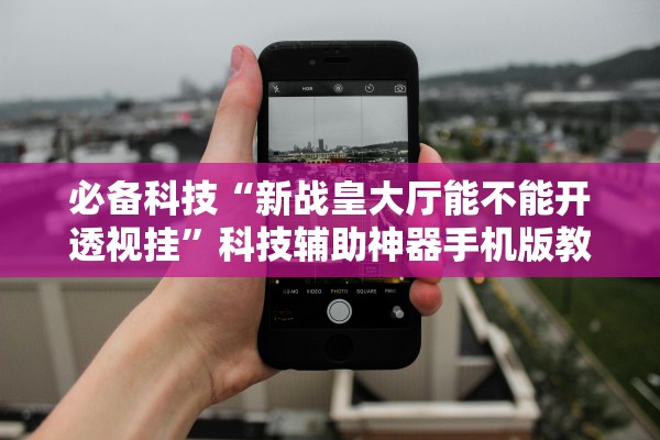 必备科技“新战皇大厅能不能开透视挂”科技辅助神器手机版教程